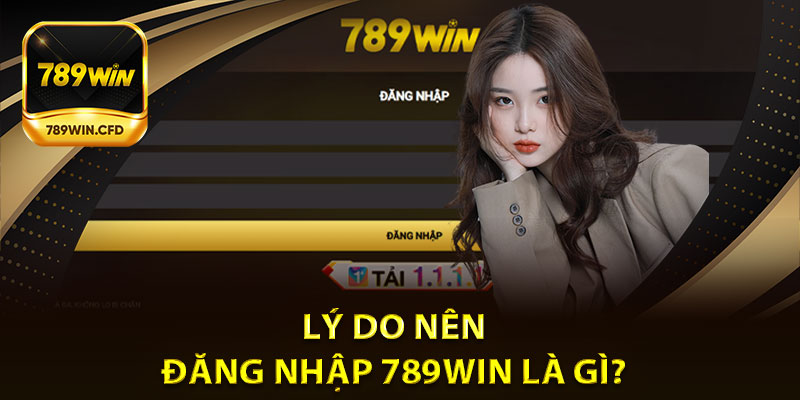 Lý Do Nên Đăng Nhập 789Win là gì?