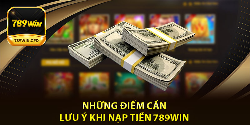 Những điểm cần lưu ý khi nạp tiền 789Win